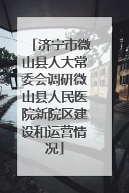 济宁市微山县人大常委会调研微山县人民医院新院区建设和运营情况