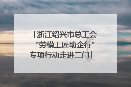 浙江绍兴市总工会“劳模工匠助企行”专项行动走进三门