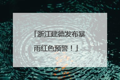 浙江建德发布暴雨红色预警！