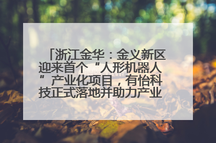 浙江金华：金义新区迎来首个“人形机器人”产业化项目，有怡科技正式落地并助力产业“加速度”