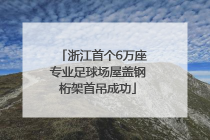 浙江首个6万座专业足球场屋盖钢桁架首吊成功