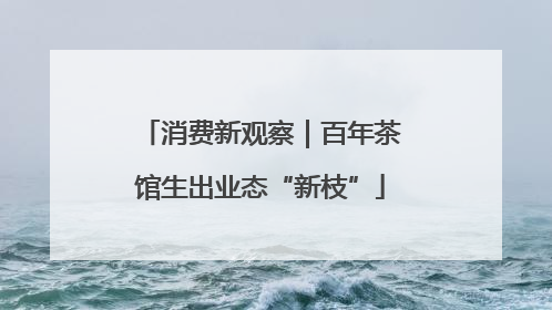消费新观察｜百年茶馆生出业态“新枝”