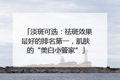 淡斑可选：祛斑效果最好的排名第一，肌肤的“美白小管家”