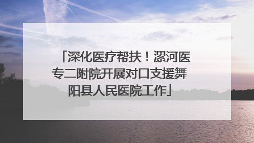深化医疗帮扶！漯河医专二附院开展对口支援舞阳县人民医院工作