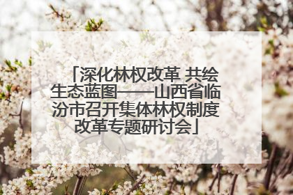 深化林权改革 共绘生态蓝图——山西省临汾市召开集体林权制度改革专题研讨会