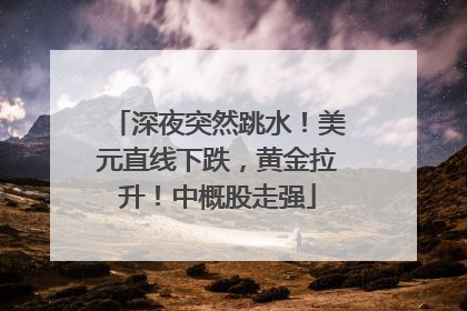 深夜突然跳水！美元直线下跌，黄金拉升！中概股走强
