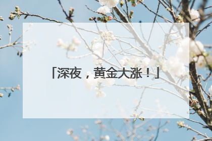 深夜，黄金大涨！