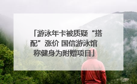 游泳年卡被质疑“搭配”涨价 国信游泳馆称健身为附赠项目