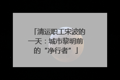 清运职工宋波的一天：城市黎明前的“净行者”