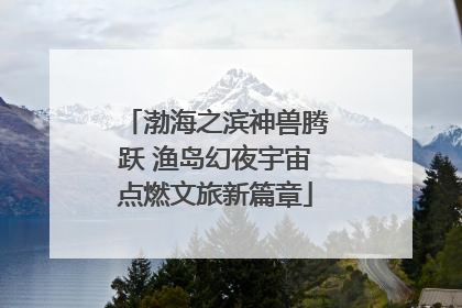 渤海之滨神兽腾跃 渔岛幻夜宇宙点燃文旅新篇章