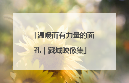 温暖而有力量的面孔｜藏域映像集