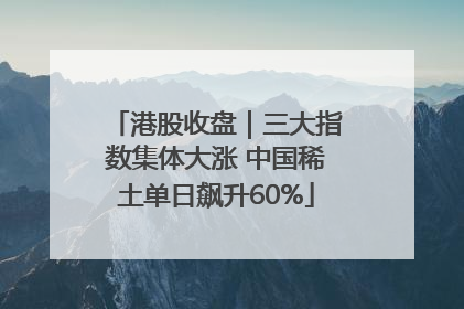 港股收盘｜三大指数集体大涨 中国稀土单日飙升60%