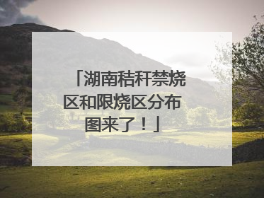 湖南秸秆禁烧区和限烧区分布图来了！
