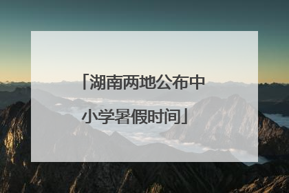 湖南两地公布中小学暑假时间