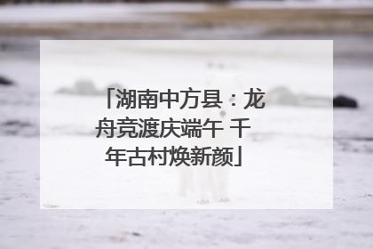 湖南中方县：龙舟竞渡庆端午 千年古村焕新颜
