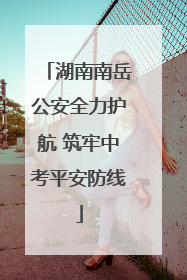 湖南南岳公安全力护航 筑牢中考平安防线