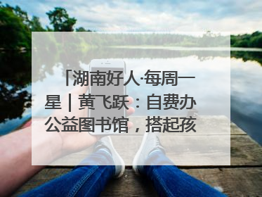 湖南好人·每周一星｜黄飞跃：自费办公益图书馆，搭起孩子们的文学梦
