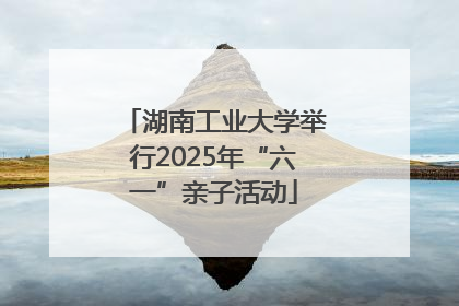 湖南工业大学举行2025年“六一”亲子活动