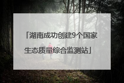 湖南成功创建9个国家生态质量综合监测站