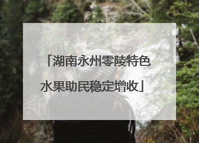 湖南永州零陵特色水果助民稳定增收