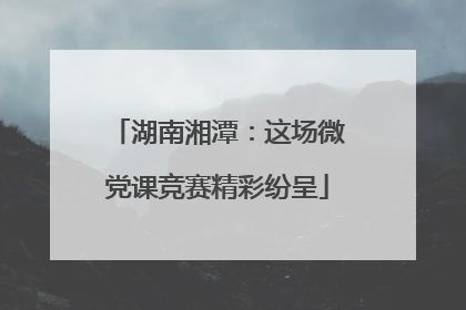 湖南湘潭：这场微党课竞赛精彩纷呈