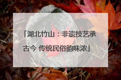 湖北竹山：非遗技艺承古今 传统民俗韵味浓