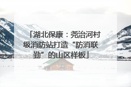 湖北保康：尧治河村级消防站打造“防消联勤”的山区样板