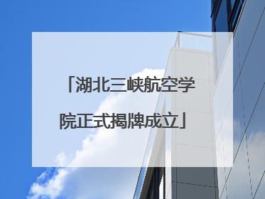 湖北三峡航空学院正式揭牌成立