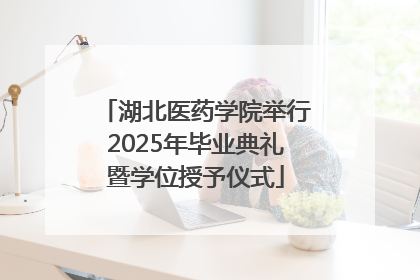 湖北医药学院举行2025年毕业典礼暨学位授予仪式