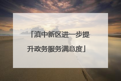 滇中新区进一步提升政务服务满意度