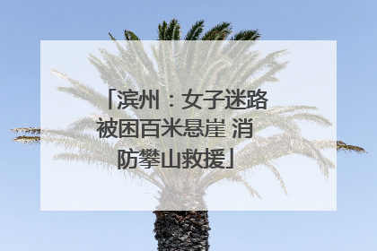滨州：女子迷路被困百米悬崖 消防攀山救援