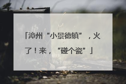 漳州“小景德镇”，火了！来，“碰个瓷”