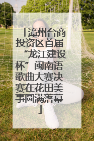 漳州台商投资区首届“龙江建设杯”闽南语歌曲大赛决赛在花田美事圆满落幕