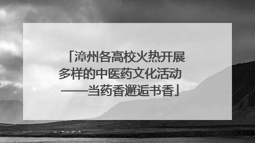 漳州各高校火热开展多样的中医药文化活动——当药香邂逅书香