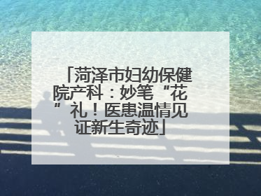 菏泽市妇幼保健院产科：妙笔“花”礼！医患温情见证新生奇迹