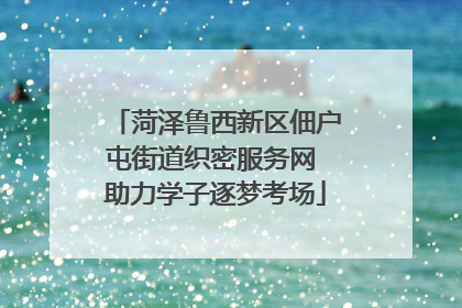 菏泽鲁西新区佃户屯街道织密服务网 助力学子逐梦考场