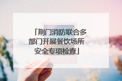 荆门消防联合多部门开展餐饮场所安全专项检查
