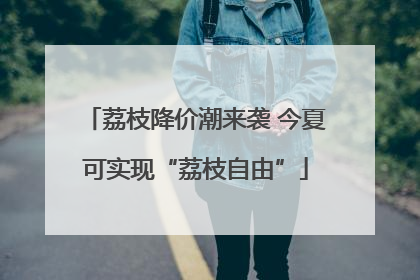 荔枝降价潮来袭 今夏可实现“荔枝自由”