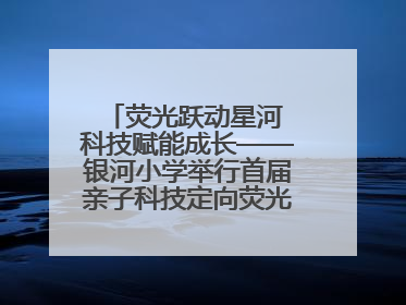 荧光跃动星河 科技赋能成长——银河小学举行首届亲子科技定向荧光夜跑嘉年华