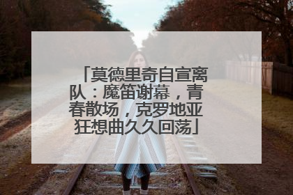莫德里奇自宣离队：魔笛谢幕，青春散场，克罗地亚狂想曲久久回荡