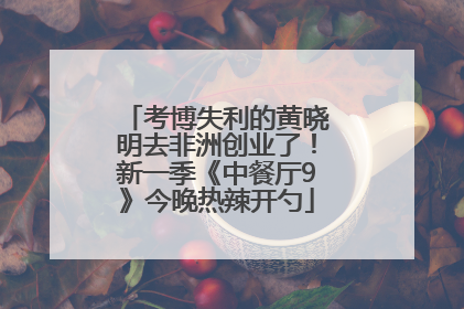 考博失利的黄晓明去非洲创业了！新一季《中餐厅9》今晚热辣开勺