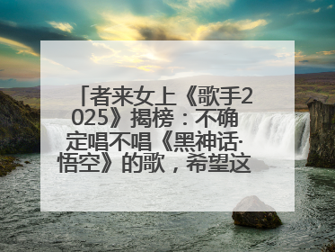 者来女上《歌手2025》揭榜：不确定唱不唱《黑神话·悟空》的歌，希望这次揭榜成功
