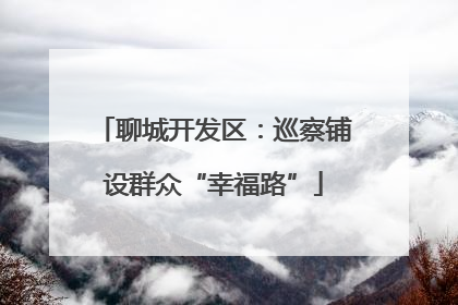 聊城开发区：巡察铺设群众“幸福路”