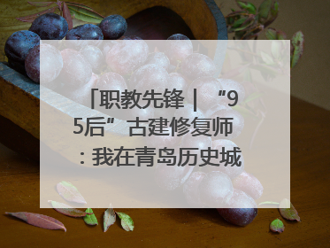 职教先锋｜“95后”古建修复师：我在青岛历史城区修古建