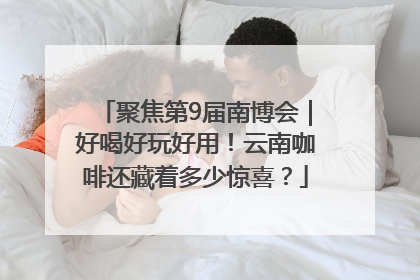 聚焦第9届南博会｜好喝好玩好用！云南咖啡还藏着多少惊喜？