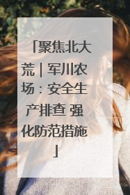聚焦北大荒｜军川农场：安全生产排查 强化防范措施