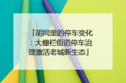 胡同里的停车变化：大栅栏街道停车治理激活老城新生态
