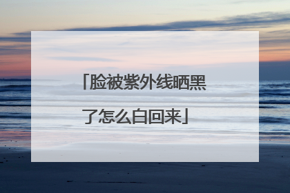 脸被紫外线晒黑了怎么白回来