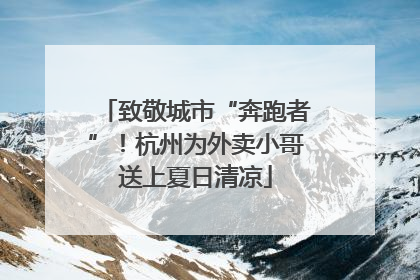 致敬城市“奔跑者”！杭州为外卖小哥送上夏日清凉