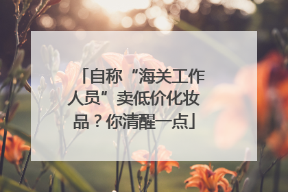 自称“海关工作人员”卖低价化妆品？你清醒一点